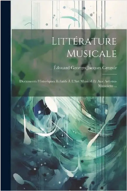 Littérature Musicale: Documents Historiques Relatifs À L'Art Musical Et Aux Artistes-Musiciens ... by Gregoir, Édouard Georges Jacques
