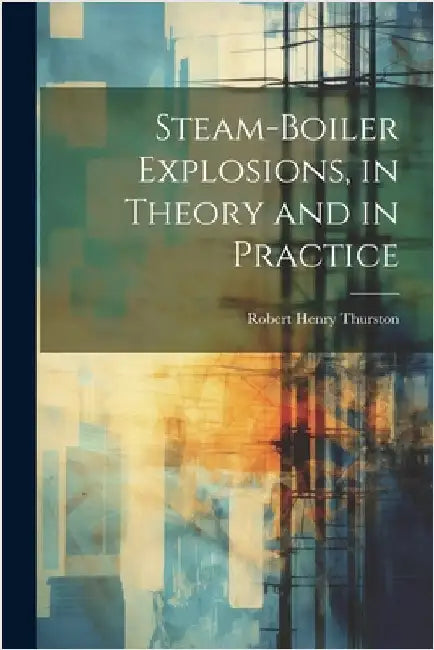 Steam-Boiler Explosions, in Theory and in Practice by Thurston, Robert Henry