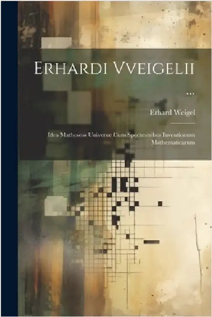 Erhardi Vveigelii ...: Idea Matheseos Universæ Cum Speciminibus Inventionum Mathematicarum by Weigel, Erhard