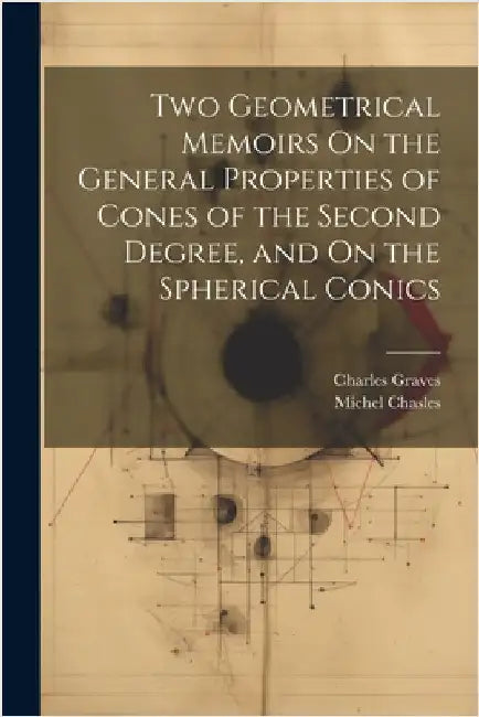 Two Geometrical Memoirs On the General Properties of Cones of the Second Degree, and On the Spherical Conics by Chasles, Michel