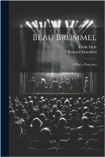 Beau Brummel: A Play in Four Acts by Fitch, Clyde