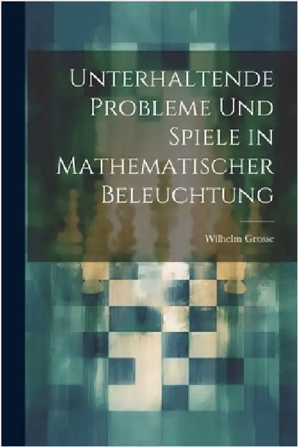 Unterhaltende Probleme Und Spiele in Mathematischer Beleuchtung by Grosse, Wilhelm