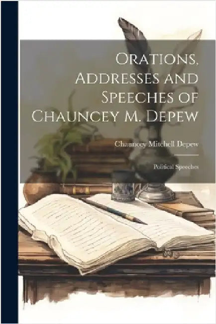 Orations, Addresses and Speeches of Chauncey M. Depew: Political Speeches by DePew, Chauncey Mitchell