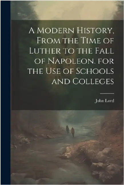 A Modern History, From the Time of Luther to the Fall of Napoleon. for the Use of Schools and Colleges by Lord, John