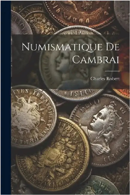 Numismatique De Cambrai by Robert, Charles