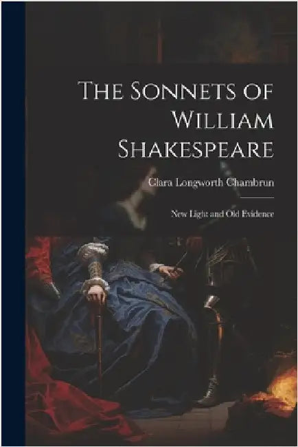 The Sonnets of William Shakespeare: New Light and Old Evidence by Chambrun, Clara Longworth