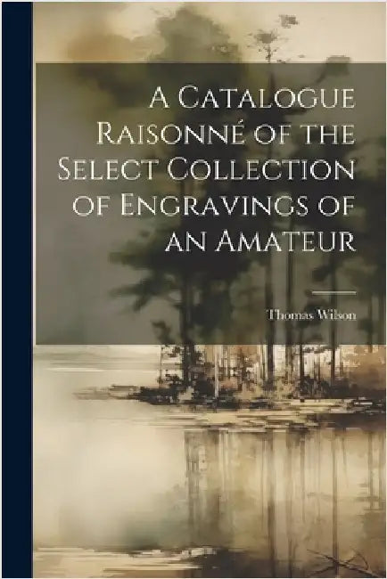 A Catalogue Raisonné of the Select Collection of Engravings of an Amateur by Wilson, Thomas