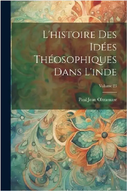 L'histoire Des Idées Théosophiques Dans L'inde; Volume 23 by Oltramare, Paul Jean
