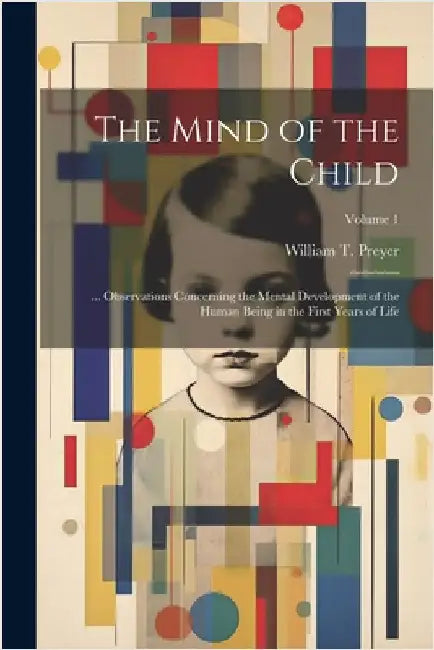 The Mind of the Child: ... Observations Concerning the Mental Development of the Human Being in the First Years of Life; Volume 1 by Preyer, William T.