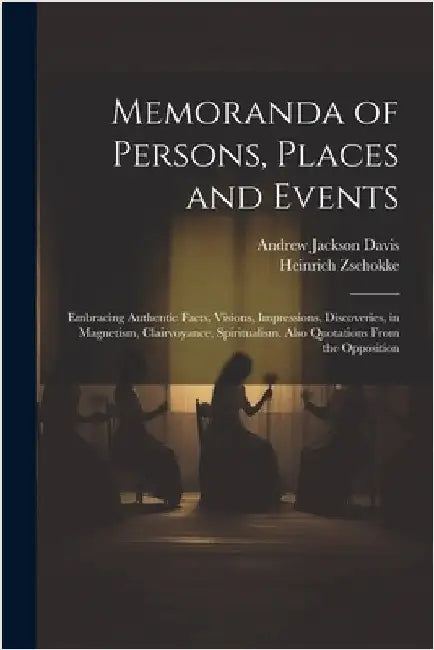 Memoranda of Persons, Places and Events: Embracing Authentic Facts, Visions, Impressions, Discoveries, in Magnetism, Clairvoyance, Spiritualism. Also by Davis, Andrew Jackson