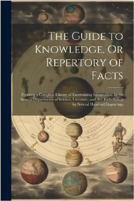 The Guide to Knowledge, Or Repertory of Facts: Forming a Complete Library of Entertaining Information, in the Several Departments of Science, Lteratur by Anonymous
