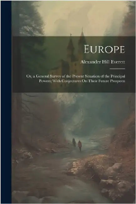 Europe: Or, a General Survey of the Present Situation of the Principal Powers; With Conjectures On Their Future Prospects by Everett, Alexander Hill