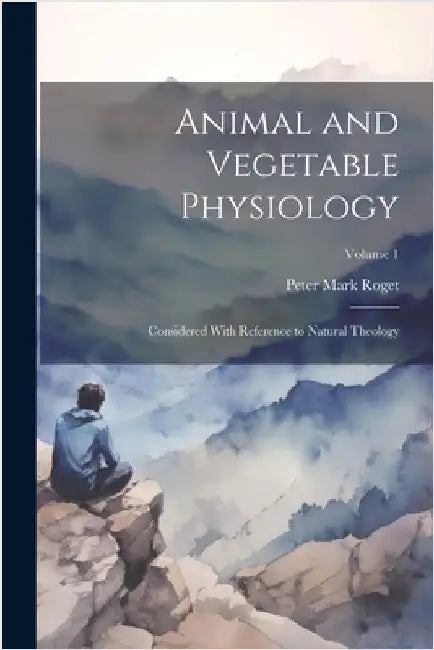 Animal and Vegetable Physiology: Considered With Reference to Natural Theology; Volume 1 by Roget, Peter Mark