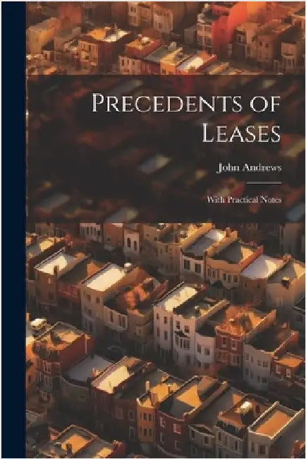 Precedents of Leases: With Practical Notes by Andrews, John