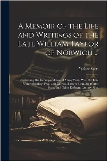 A Memoir of the Life and Writings of the Late William Taylor of Norwich ...: Containing His Correspondence of Many Years With the Late Robert Southey, by Scott, Walter
