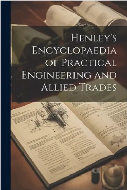Henley's Encyclopaedia of Practical Engineering and Allied Trades by Anonymous