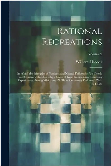 Rational Recreations: In Which the Principles of Numbers and Natural Philosophy Are Clearly and Copiously Elucidated, by a Series of Easy, E by Hooper, William