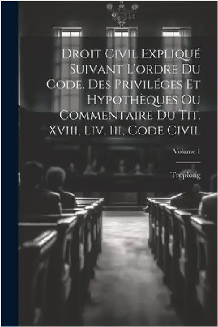 Droit Civil Expliqué Suivant L'ordre Du Code. Des Priviléges Et Hypothèques Ou Commentaire Du Tit. Xviii, Liv. Iii, Code Civil; Volume 1 by Troplong
