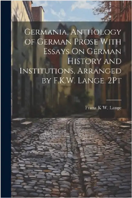 Germania, Anthology of German Prose With Essays On German History and Institutions, Arranged by F.K.W. Lange. 2Pt by Lange, Franz K. W.