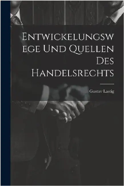 Entwickelungswege Und Quellen Des Handelsrechts by Lastig, Gustav
