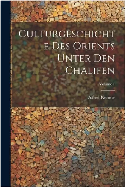 Culturgeschichte Des Orients Unter Den Chalifen; Volume 1 by Kremer, Alfred