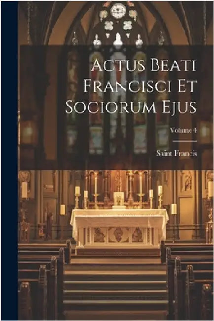 Actus Beati Francisci Et Sociorum Ejus; Volume 4 by Francis, Saint
