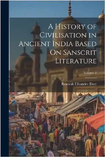 A History of Civilisation in Ancient India Based On Sanscrit Literature; Volume 2 by Dutt, Romesh Chunder