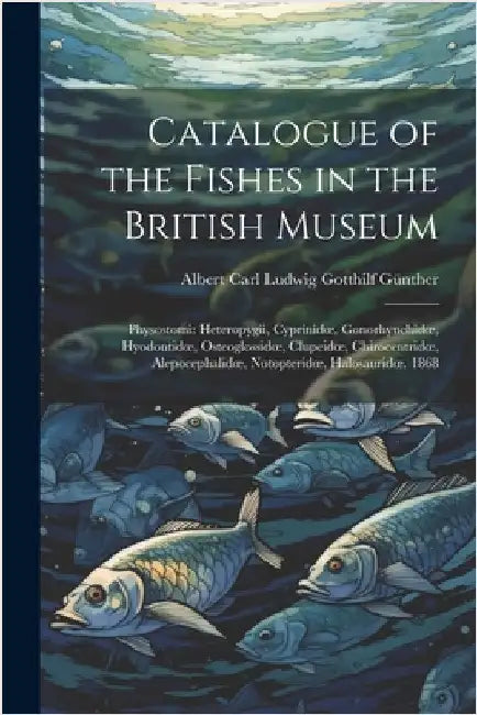 Catalogue of the Fishes in the British Museum: Physostomi: Heteropygii, Cyprinidoe, Gonorhynchidoe, Hyodontidoe, Osteoglossidoe, Clupeidoe, Chirocentr by Günther, Albert Carl Ludwig Gotthilf