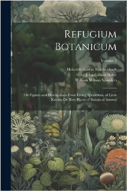 Refugium Botanicum: Or Figures and Descriptions From Living Specimens, of Little Known Or New Plants of Botanical Interest; Volume 5 by Baker, John Gilbert