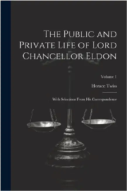 The Public and Private Life of Lord Chancellor Eldon: With Selections From His Correspondence; Volume 1 by Twiss, Horace