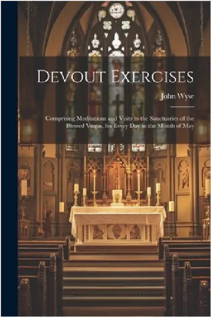 Devout Exercises: Comprising Meditations and Visits to the Sanctuaries of the Blessed Virgin, for Every Day in the Month of May by Wyse, John