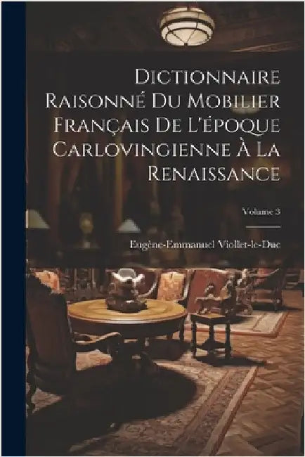 Dictionnaire Raisonné Du Mobilier Français De L'époque Carlovingienne À La Renaissance; Volume 3 by Viollet-Le-Duc, Eugène-Emmanuel
