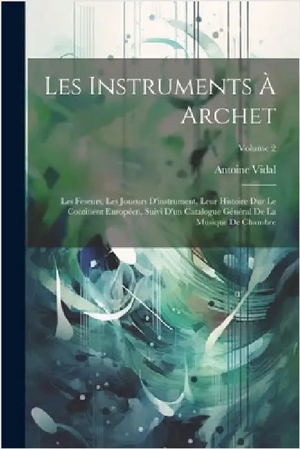 Les Instruments À Archet: Les Feseurs, Les Joueurs D'instrument, Leur Histoire Dur Le Continent Européen, Suivi D'un Catalogue Général De La Mus by Vidal, Antoine