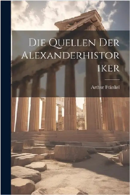 Die Quellen Der Alexanderhistoriker by Fränkel, Arthur