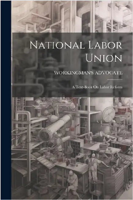 National Labor Union: A Text-Book On Labor Reform by Advocate, Workingman's
