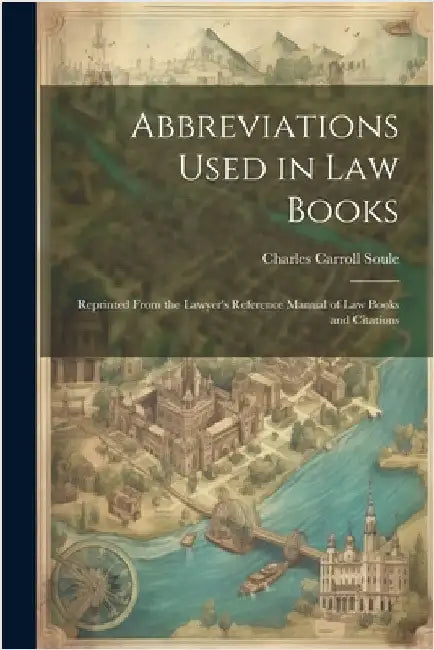 Abbreviations Used in Law Books: Reprinted From the Lawyer's Reference Manual of Law Books and Citations by Soule, Charles Carroll