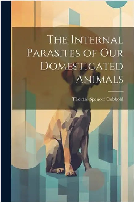 The Internal Parasites of Our Domesticated Animals by Cobbold, Thomas Spencer