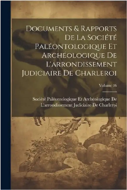 Documents & Rapports De La Société Paléontologique Et Archéologique De L'arrondissement Judiciaire De Charleroi; Volume 16 by Société Paléontologique Et Archéolog