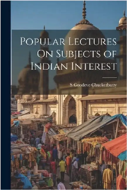 Popular Lectures On Subjects of Indian Interest by Chuckerbutty, S. Goodeve
