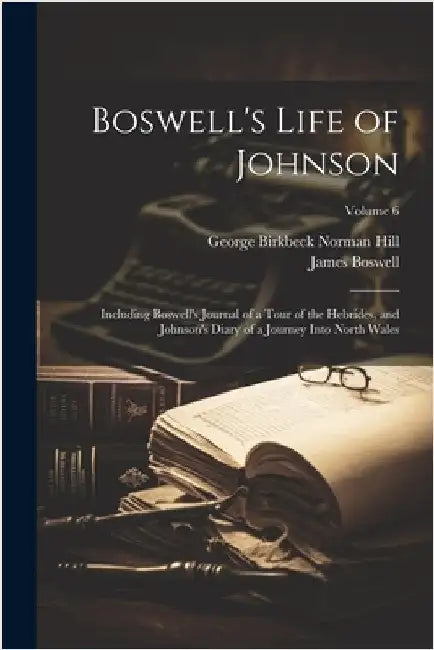 Boswell's Life of Johnson: Including Boswell's Journal of a Tour of the Hebrides, and Johnson's Diary of a Journey Into North Wales; Volume 6 by Boswell, James