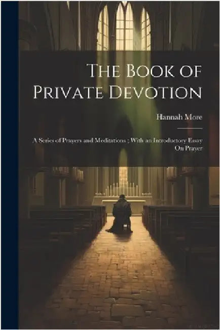 The Book of Private Devotion: A Series of Prayers and Meditations; With an Introductory Essay On Prayer by More, Hannah