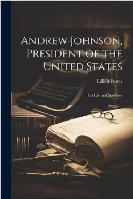 Andrew Johnson, President of the United States; His Life and Speeches by Foster, Lillian