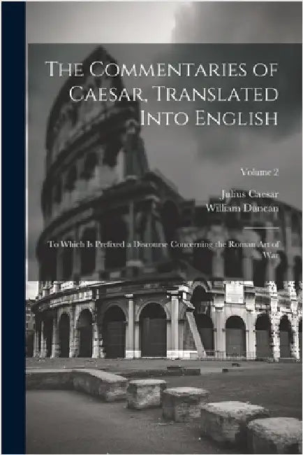 The Commentaries of Caesar, Translated Into English: To Which Is Prefixed a Discourse Concerning the Roman Art of War; Volume 2 by Caesar, Julius