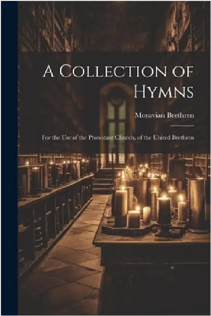 A Collection of Hymns: For the Use of the Protestant Church, of the United Brethren by Brethren, Moravian