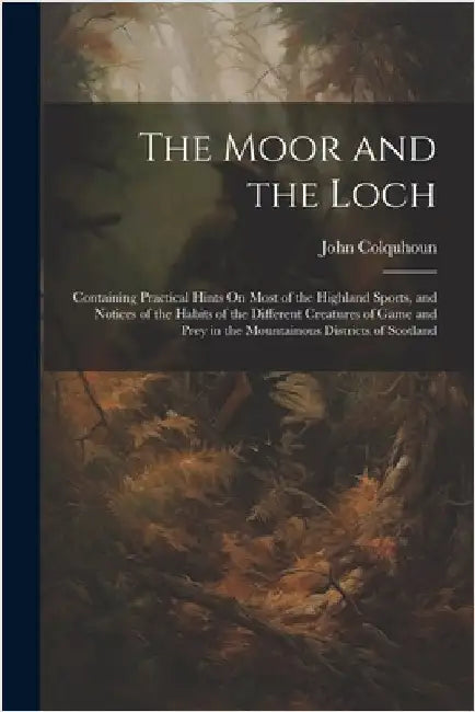 The Moor and the Loch: Containing Practical Hints On Most of the Highland Sports, and Notices of the Habits of the Different Creatures of Gam by Colquhoun, John