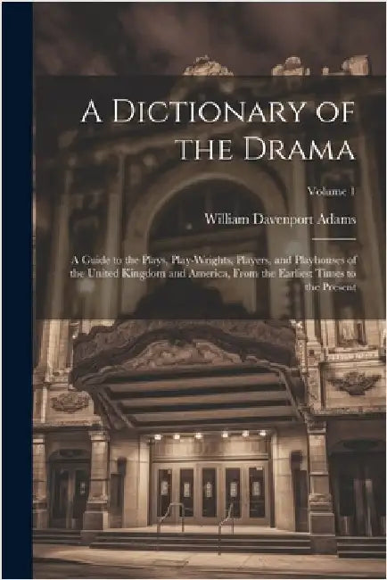 A Dictionary of the Drama: A Guide to the Plays, Play-Wrights, Players, and Playhouses of the United Kingdom and America, From the Earliest Times by Adams, William Davenport