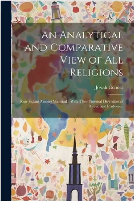 An Analytical and Comparative View of All Religions: Now Extant Among Mankind: With Their Internal Diversities of Creed and Profession by Conder, Josiah