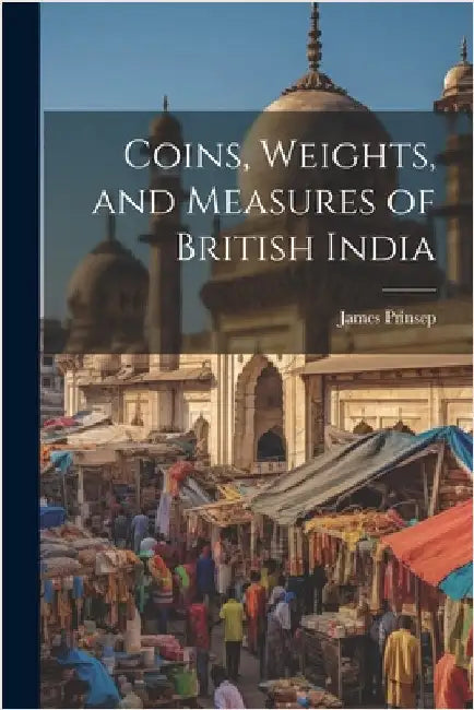 Coins, Weights, and Measures of British India by Prinsep, James