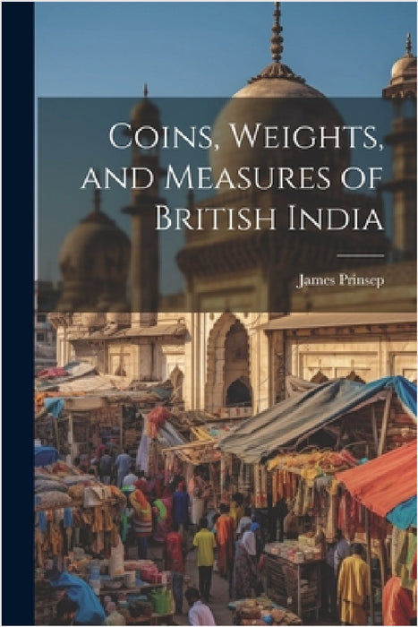 Coins, Weights, and Measures of British India by James Prinsep