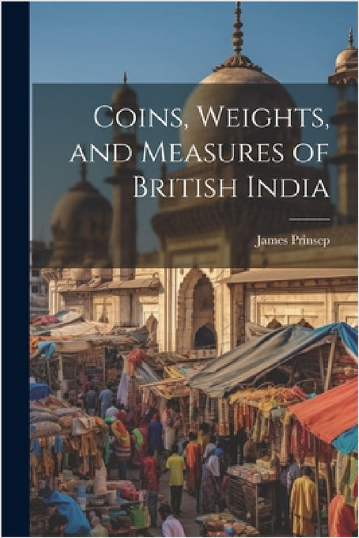 Coins, Weights, and Measures of British India by James Prinsep